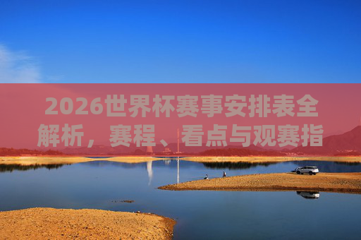 2026世界杯赛事安排表全解析，赛程、看点与观赛指南，2026世界杯赛事安排全解析，赛程、看点与观赛指南