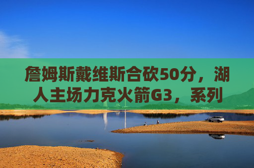 詹姆斯戴维斯合砍50分,湖人主场力克火箭G3,系列赛2-1占先机,詹眉合砍50分 湖人力克火箭G3系列赛2-1占先机