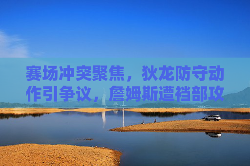赛场冲突聚焦,狄龙防守动作引争议,詹姆斯遭裆部攻击事件再引体育道德讨论,赛场冲突聚焦,狄龙防守动作引争议,詹姆斯遭裆部攻击再引体育道德讨论