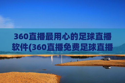 360直播最用心的足球直播软件(360直播免费足球直播平台)360直播，最用心免费的足球直播平台
