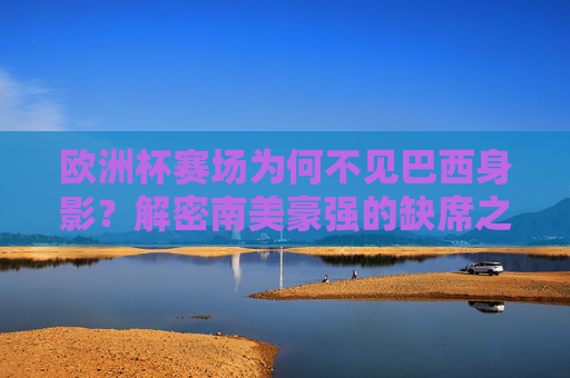 欧洲杯赛场为何不见巴西身影?解密南美豪强的缺席之谜,欧洲杯为何不见巴西身影?南美豪强缺席之谜