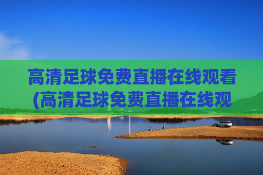 高清足球免费直播在线观看(高清足球免费直播在线观看视频)