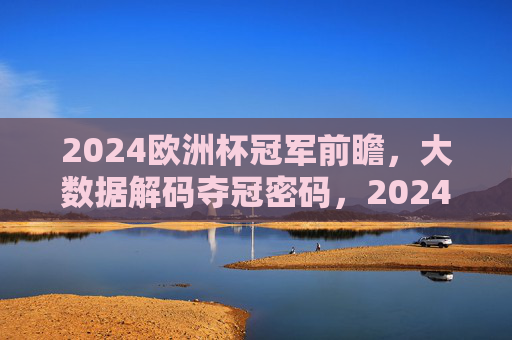 2024欧洲杯冠军前瞻,大数据解码夺冠密码,2024欧洲杯冠军前瞻,大数据解码夺冠密码