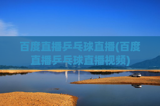 百度直播乒乓球直播(百度直播乒乓球直播视频)