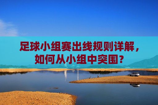 足球小组赛出线规则详解,如何从小组中突围?