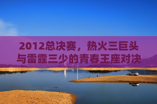 2012总决赛，热火三巨头与雷霆三少的青春王座对决，2012总决赛，热火三巨头与雷霆三少的青春王座对决