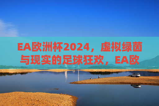 EA欧洲杯2024,虚拟绿茵与现实的足球狂欢,EA欧洲杯2024,虚实交织的足球狂欢