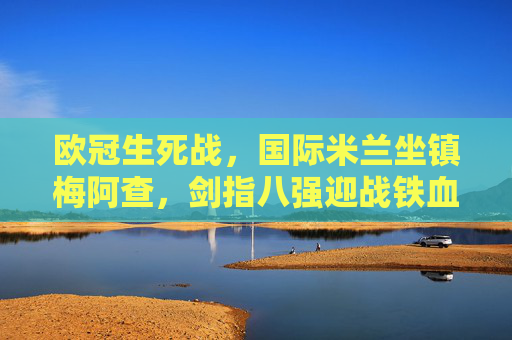 欧冠生死战，国际米兰坐镇梅阿查，剑指八强迎战铁血波尔图，欧冠生死战，国际米兰坐镇梅阿查剑指八强迎战铁血波尔图