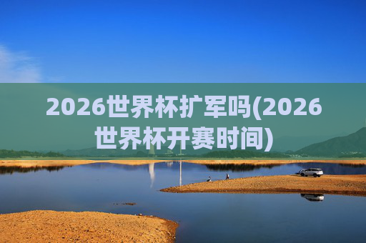 2026世界杯扩军吗(2026世界杯开赛时间)