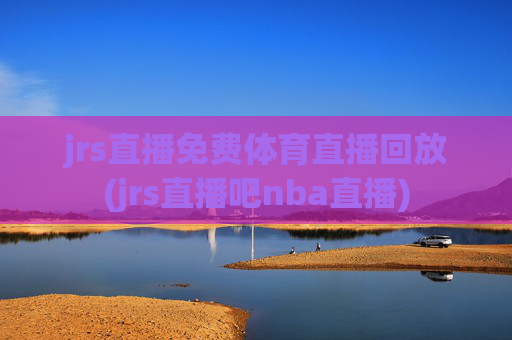 jrs直播免费体育直播回放(jrs直播吧nba直播)