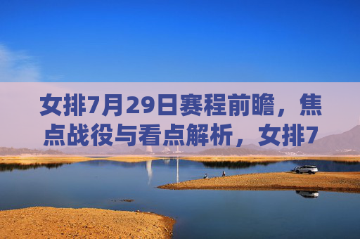 女排7月29日赛程前瞻,焦点战役与看点解析,女排7月29日赛程前瞻,焦点战役看点解析