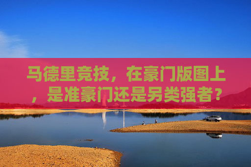 马德里竞技,在豪门版图上,是准豪门还是另类强者?马德里竞技,豪门版图中的准豪门还是另类强者?