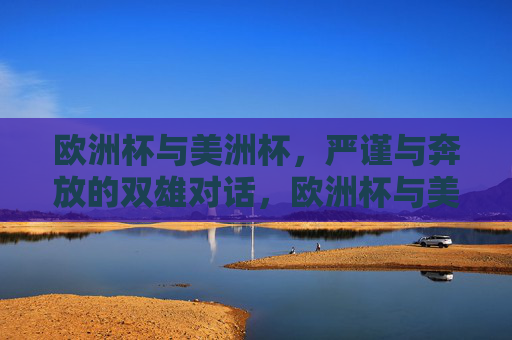 欧洲杯与美洲杯，严谨与奔放的双雄对话，欧洲杯与美洲杯，严谨与奔放的双雄对话