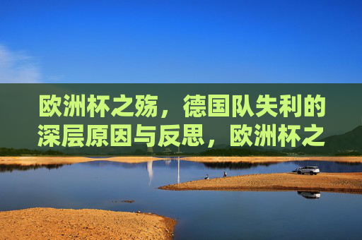 欧洲杯之殇,德国队失利的深层原因与反思,欧洲杯之殇,德国队失利的深层原因与反思