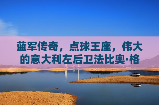 蓝军传奇,点球王座,伟大的意大利左后卫法比奥·格罗索,蓝军传奇,点球王座,伟大的意大利左后卫格罗索