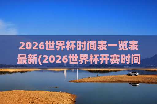 2026世界杯时间表一览表最新(2026世界杯开赛时间)