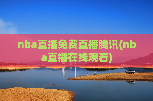 nba直播免费直播腾讯(nba直播在线观看)