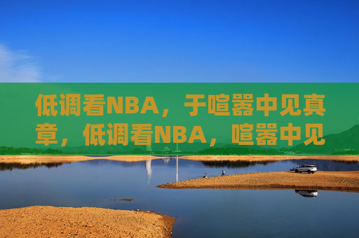 低调看NBA,于喧嚣中见真章,低调看NBA,喧嚣中见真章