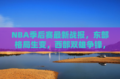 NBA季后赛最新战报,东部格局生变,西部双雄争锋,NBA季后赛最新战报,东部格局生变,西部双雄争锋