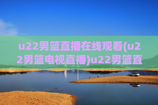 u22男篮直播在线观看(u22男篮电视直播)u22男篮直播在线观看（电视直播同步）