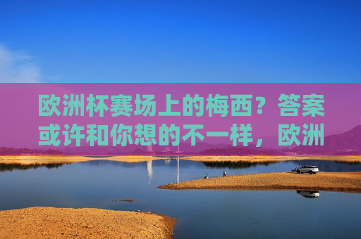 欧洲杯赛场上的梅西？答案或许和你想的不一样，欧洲杯赛场上的梅西？答案或许颠覆认知