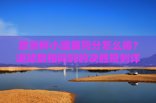 欧洲杯小组赛同分怎么排？进球数相同时的决胜规则详解，欧洲杯小组赛同分排名规则，进球数相同时决胜办法详解