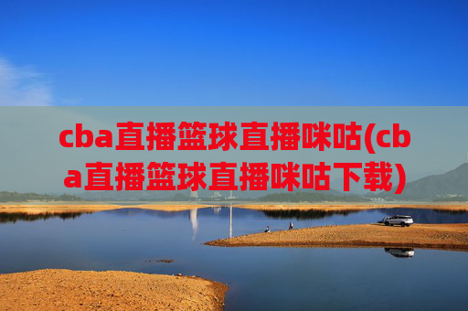 cba直播篮球直播咪咕(cba直播篮球直播咪咕下载)
