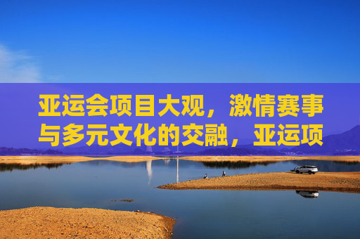 亚运会项目大观,激情赛事与多元文化的交融,亚运项目大观,激情赛事与多元文化的交融画卷
