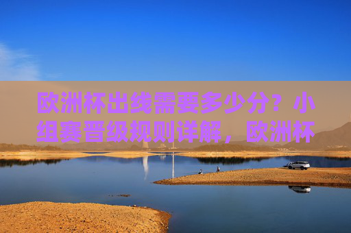 欧洲杯出线需要多少分?小组赛晋级规则详解,欧洲杯小组赛出线分数及晋级规则详解