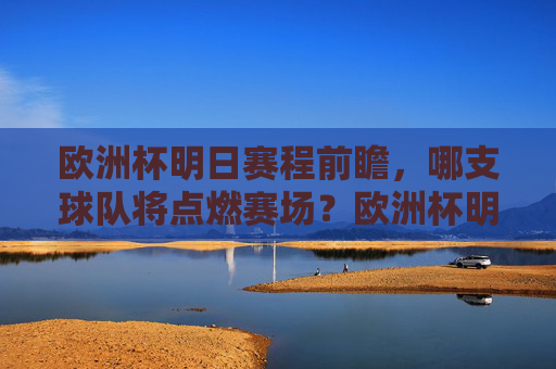 欧洲杯明日赛程前瞻，哪支球队将点燃赛场？欧洲杯明日赛程前瞻，哪支球队将点燃赛场？