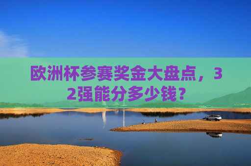 欧洲杯参赛奖金大盘点,32强能分多少钱?