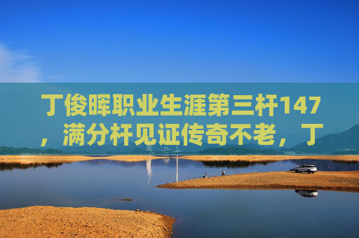 丁俊晖职业生涯第三杆147，满分杆见证传奇不老，丁俊晖职业生涯第三杆147，满分杆见证传奇不老