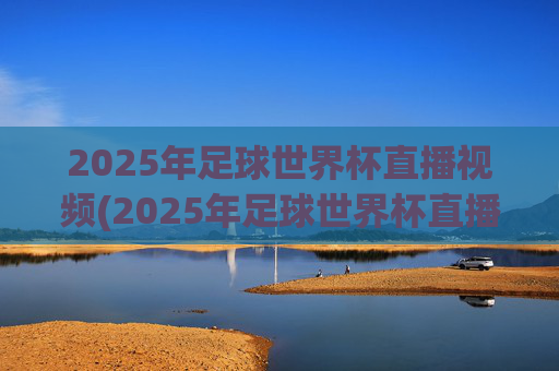 2025年足球世界杯直播视频(2025年足球世界杯直播视频回放)2025年足球世界杯直播视频及回放