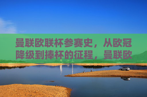 曼联欧联杯参赛史,从欧冠降级到捧杯的征程,曼联欧联杯参赛史,从欧冠降级到捧杯的荣耀征程