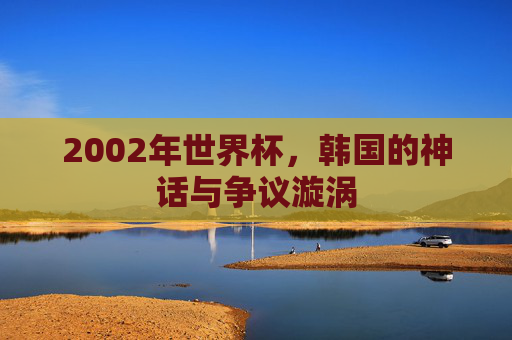 2002年世界杯,韩国的神话与争议漩涡