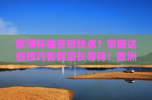 欧洲杯抽签想快点?掌握这些技巧告别漫长等待!欧洲杯抽签提速技巧,告别漫长等待