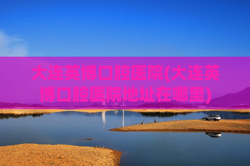 大连英博口腔医院(大连英博口腔医院地址在哪里)