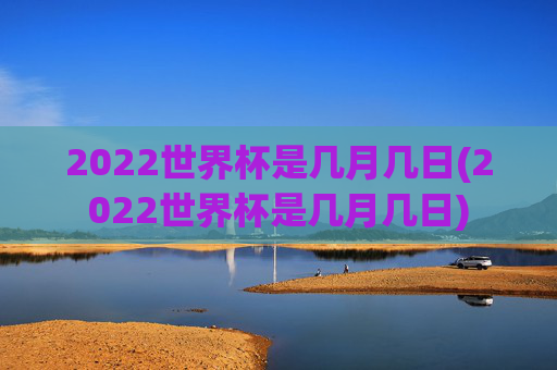 2022世界杯是几月几日(2022世界杯是几月几日)