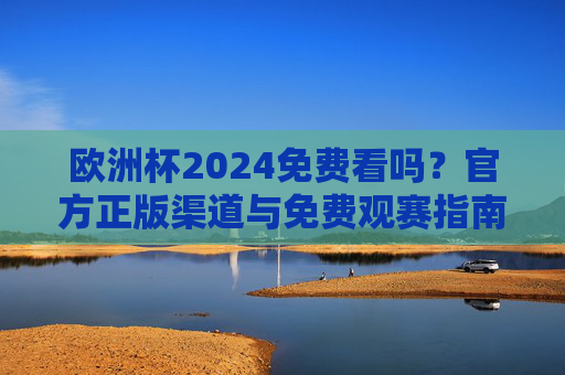 欧洲杯2024免费看吗?官方正版渠道与免费观赛指南,欧洲杯2024免费看吗?官方正版渠道与免费观赛指南