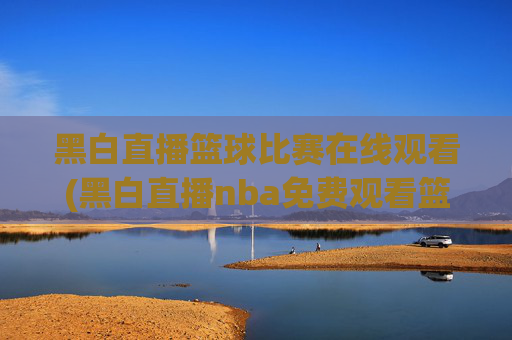 黑白直播篮球比赛在线观看(黑白直播nba免费观看篮球)