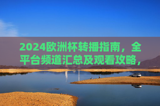 2024欧洲杯转播指南,全平台频道汇总及观看攻略,2024欧洲杯全平台转播频道汇总及观看攻略