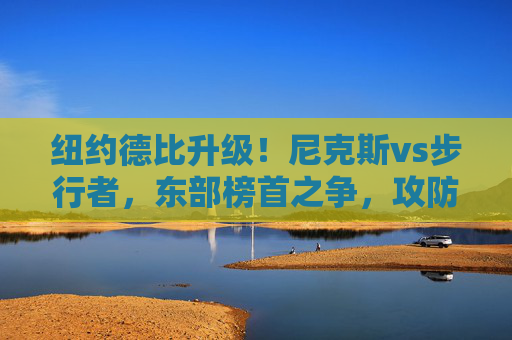 纽约德比升级!尼克斯vs步行者,东部榜首之争,攻防大战一触即发,纽约德比升级!尼克斯vs步行者东部榜首攻防大战