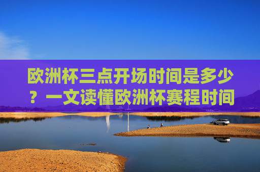 欧洲杯三点开场时间是多少?一文读懂欧洲杯赛程时间安排,欧洲杯三点开场时间及赛程安排