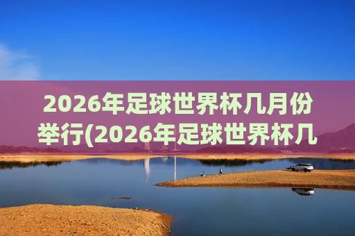 2026年足球世界杯几月份举行(2026年足球世界杯几月份举行的)
