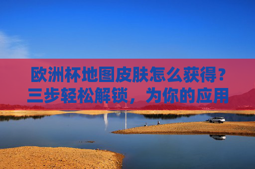 欧洲杯地图皮肤怎么获得？三步轻松解锁，为你的应用添彩！欧洲杯地图皮肤三步轻松解锁，为应用添彩！
