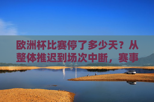 欧洲杯比赛停了多少天？从整体推迟到场次中断，赛事空窗期回顾，欧洲杯停摆天数回顾，从整体推迟到场次中断的赛事空窗期
