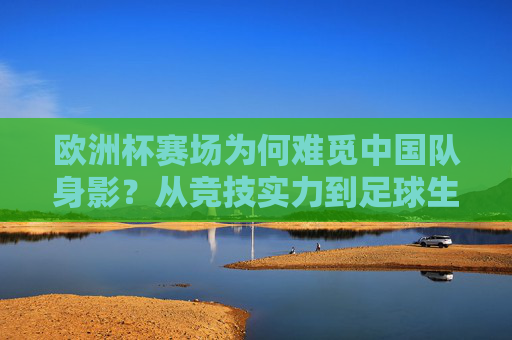 欧洲杯赛场为何难觅中国队身影?从竞技实力到足球生态的深度剖析