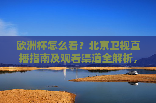 欧洲杯怎么看?北京卫视直播指南及观看渠道全解析,欧洲杯观看指南,北京卫视直播及全渠道解析
