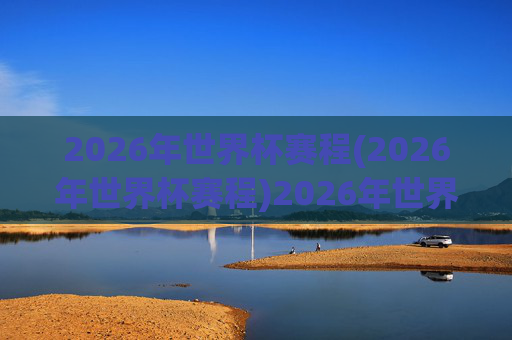 2026年世界杯赛程(2026年世界杯赛程)2026年世界杯赛程