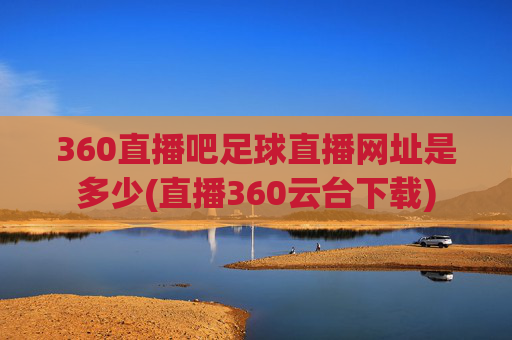 360直播吧足球直播网址是多少(直播360云台下载)